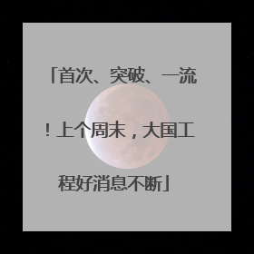 首次、突破、一流！上个周末，大国工程好消息不断