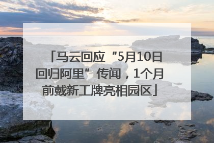 马云回应“5月10日回归阿里”传闻，1个月前戴新工牌亮相园区