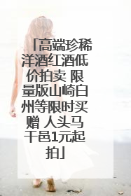 高端珍稀洋酒红酒低价拍卖 限量版山崎白州等限时买赠 人头马干邑1元起拍