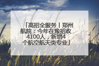 高招全服务丨郑州航院：今年在豫招收4100人，新增4个航空航天类专业