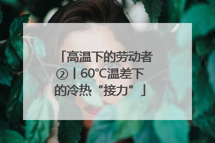 高温下的劳动者②丨60℃温差下的冷热“接力”