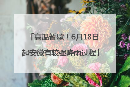 高温暂歇！6月18日起安徽有较强降雨过程