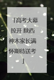 高考大幕拉开 陕西神木家长满怀期待送考