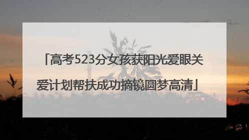 高考523分女孩获阳光爱眼关爱计划帮扶成功摘镜圆梦高清
