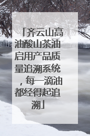 齐云山高油酸山茶油启用产品质量追溯系统，每一滴油都经得起追溯