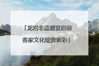 龙岩非遗盛宴启幕 客家文化绽放新彩