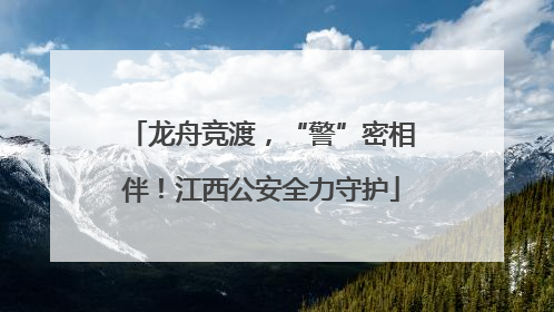 龙舟竞渡，“警”密相伴！江西公安全力守护