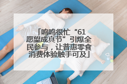 鸣鸣很忙“61 愿望成真节”引爆全民参与，让普惠零食消费体验触手可及