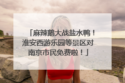 麻辣鹅大战盐水鸭!淮安西游乐园等景区对南京市民免费啦!