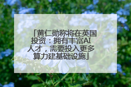 黄仁勋称将在英国投资：拥有丰富AI人才，需要投入更多算力建基础设施