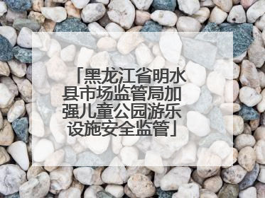 黑龙江省明水县市场监管局加强儿童公园游乐设施安全监管