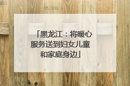 黑龙江：将暖心服务送到妇女儿童和家庭身边