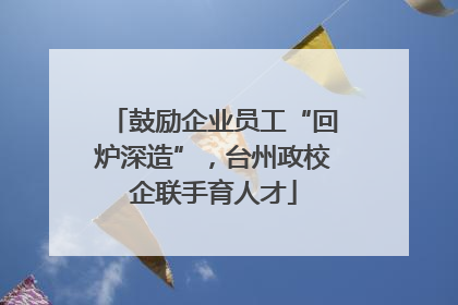 鼓励企业员工“回炉深造”，台州政校企联手育人才