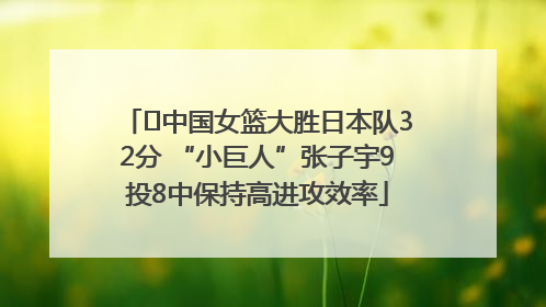﻿中国女篮大胜日本队32分 “小巨人”张子宇9投8中保持高进攻效率