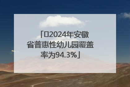 ﻿2024年安徽省普惠性幼儿园覆盖率为94.3%