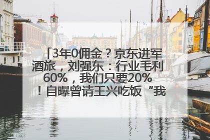3年0佣金？京东进军酒旅，刘强东：行业毛利60%，我们只要20%！自曝曾请王兴吃饭“我要做外卖了”