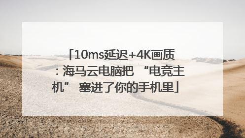 10ms延迟+4K画质：海马云电脑把 “电竞主机” 塞进了你的手机里