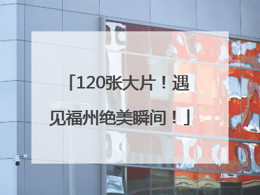 120张大片！遇见福州绝美瞬间！