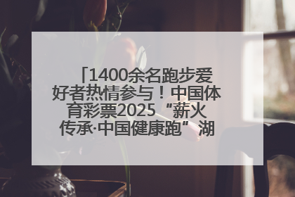 1400余名跑步爱好者热情参与！中国体育彩票2025“薪火传承·中国健康跑”湖南靖州站激情开赛