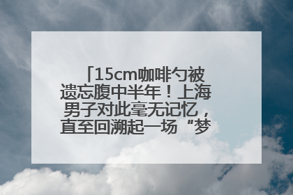 15cm咖啡勺被遗忘腹中半年！上海男子对此毫无记忆，直至回溯起一场“梦境”般的经历