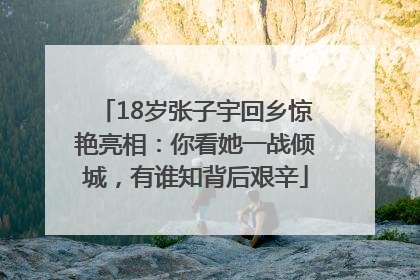18岁张子宇回乡惊艳亮相：你看她一战倾城，有谁知背后艰辛