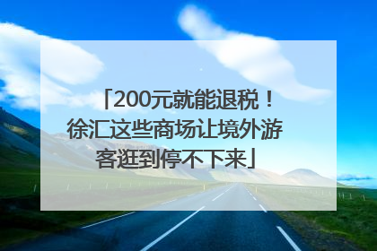 200元就能退税！徐汇这些商场让境外游客逛到停不下来