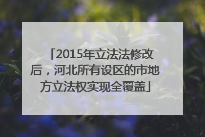 2015年立法法修改后，河北所有设区的市地方立法权实现全覆盖