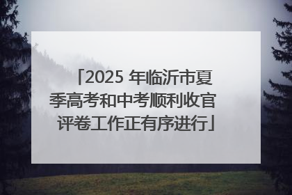 2025 年临沂市夏季高考和中考顺利收官 评卷工作正有序进行