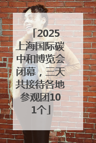 2025上海国际碳中和博览会闭幕，三天共接待各地参观团101个
