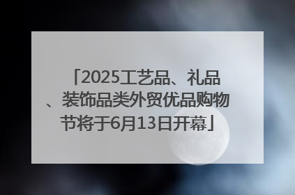 2025工艺品、礼品、装饰品类外贸优品购物节将于6月13日开幕
