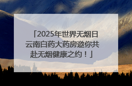 2025年世界无烟日 云南白药大药房邀你共赴无烟健康之约！