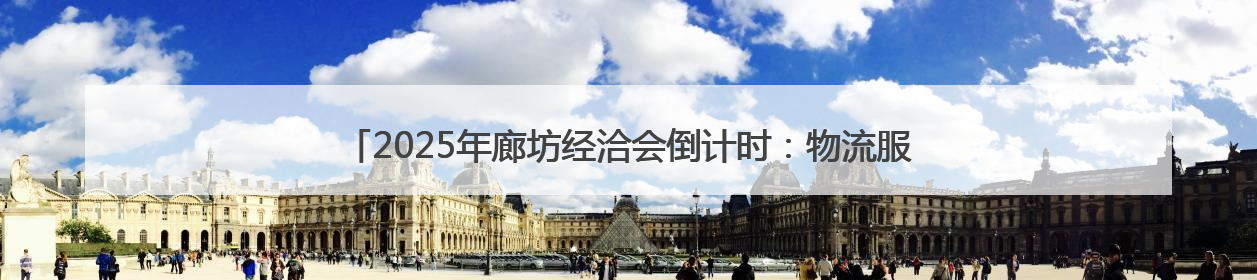 2025年廊坊经洽会倒计时：物流服务“样板间”将有29个典型案例呈现