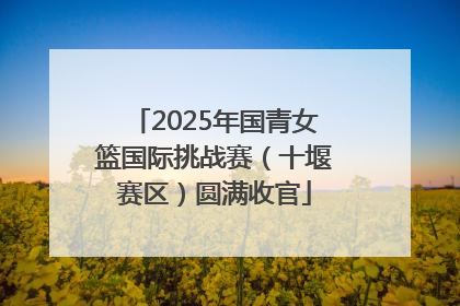 2025年国青女篮国际挑战赛（十堰赛区）圆满收官