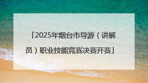 2025年烟台市导游（讲解员）职业技能竞赛决赛开赛