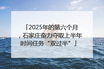 2025年的第六个月，石家庄奋力夺取上半年时间任务“双过半”