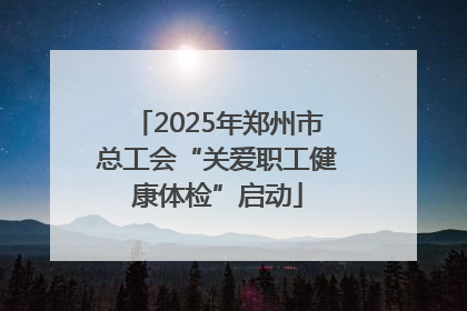 2025年郑州市总工会“关爱职工健康体检”启动