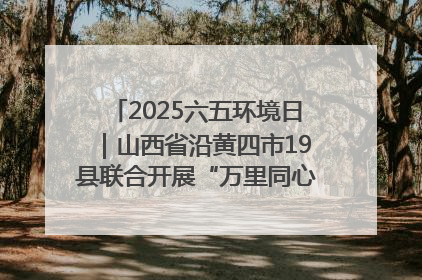 2025六五环境日｜山西省沿黄四市19县联合开展“万里同心，共护黄河”环保志愿者助力一泓清水入黄河公益活动