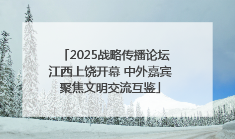 2025战略传播论坛江西上饶开幕 中外嘉宾聚焦文明交流互鉴