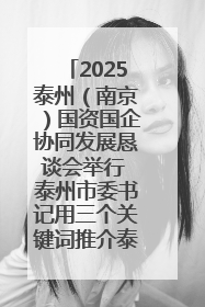 2025泰州（南京）国资国企协同发展恳谈会举行 泰州市委书记用三个关键词推介泰州