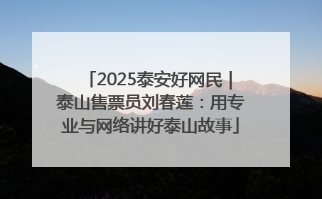 2025泰安好网民|泰山售票员刘春莲:用专业与网络讲好泰山故事