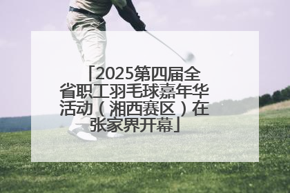 2025第四届全省职工羽毛球嘉年华活动（湘西赛区）在张家界开幕