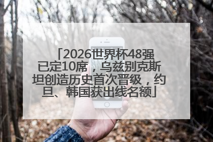 2026世界杯48强已定10席，乌兹别克斯坦创造历史首次晋级，约旦、韩国获出线名额