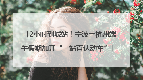 2小时到城站！宁波→杭州端午假期加开“一站直达动车”
