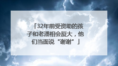 32年前受资助的孩子和老潘相会厦大，他们当面说“谢谢”