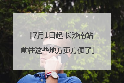 7月1日起 长沙南站前往这些地方更方便了