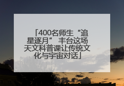 400名师生“追星逐月” 丰台这场天文科普课让传统文化与宇宙对话