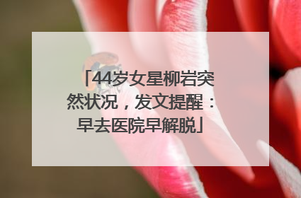44岁女星柳岩突然状况，发文提醒：早去医院早解脱