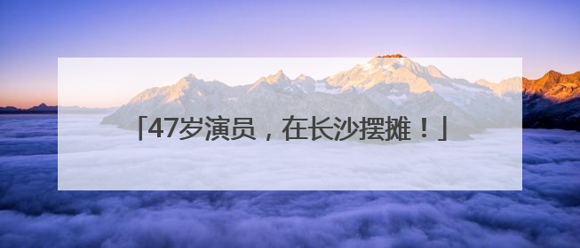 47岁演员，在长沙摆摊！