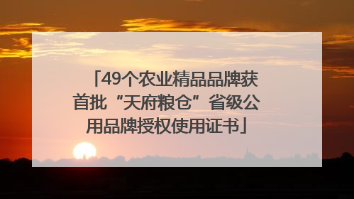 49个农业精品品牌获首批“天府粮仓”省级公用品牌授权使用证书