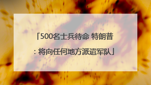 500名士兵待命 特朗普：将向任何地方派遣军队